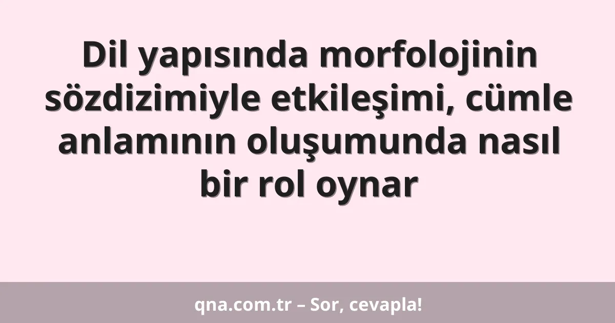 Dil yapısında morfolojinin sözdizimiyle etkileşimi, cümle anlamının oluşumunda nasıl bir rol oynar