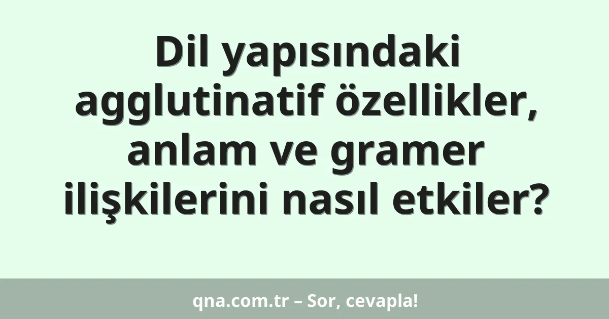 Dil yapısındaki agglutinatif özellikler, anlam ve gramer ilişkilerini nasıl etkiler?
