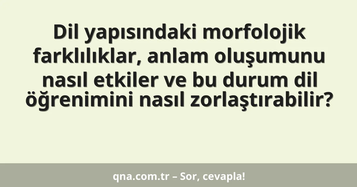 Dil yapısındaki morfolojik farklılıklar, anlam oluşumunu nasıl etkiler ve bu durum dil öğrenimini nasıl zorlaştırabilir?