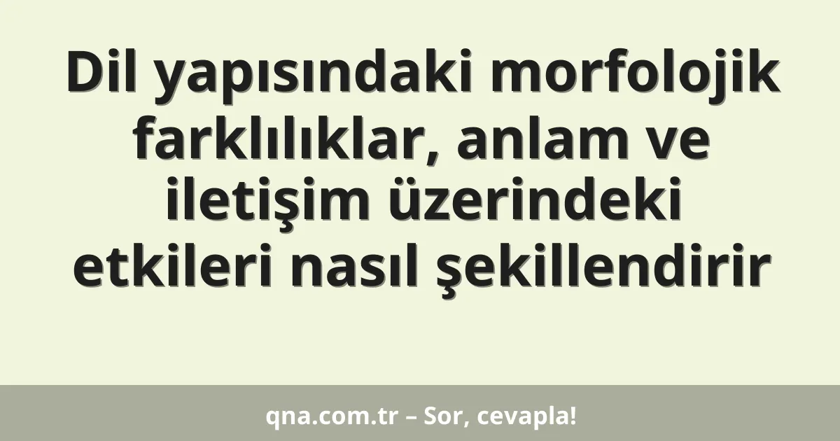 Dil yapısındaki morfolojik farklılıklar, anlam ve iletişim üzerindeki etkileri nasıl şekillendirir