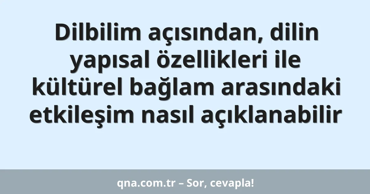 Dilbilim açısından, dilin yapısal özellikleri ile kültürel bağlam arasındaki etkileşim nasıl açıklanabilir