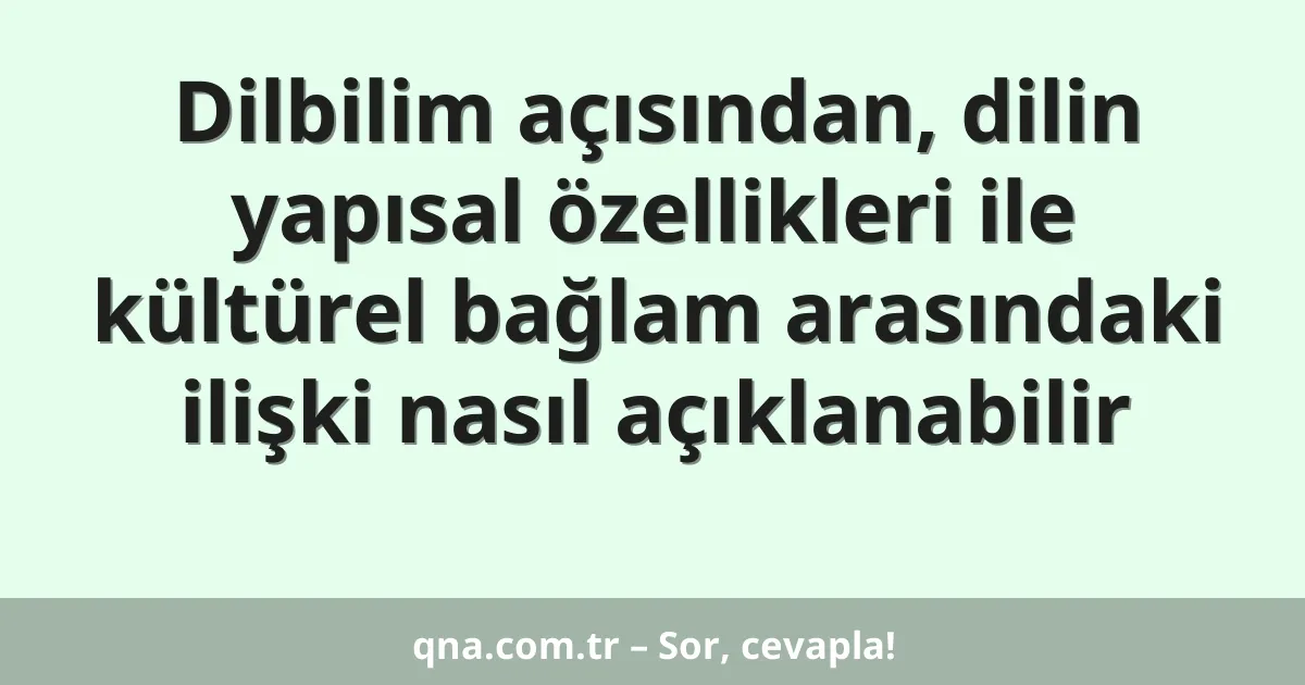 Dilbilim açısından, dilin yapısal özellikleri ile kültürel bağlam arasındaki ilişki nasıl açıklanabilir