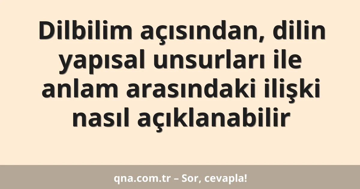 Dilbilim açısından, dilin yapısal unsurları ile anlam arasındaki ilişki nasıl açıklanabilir