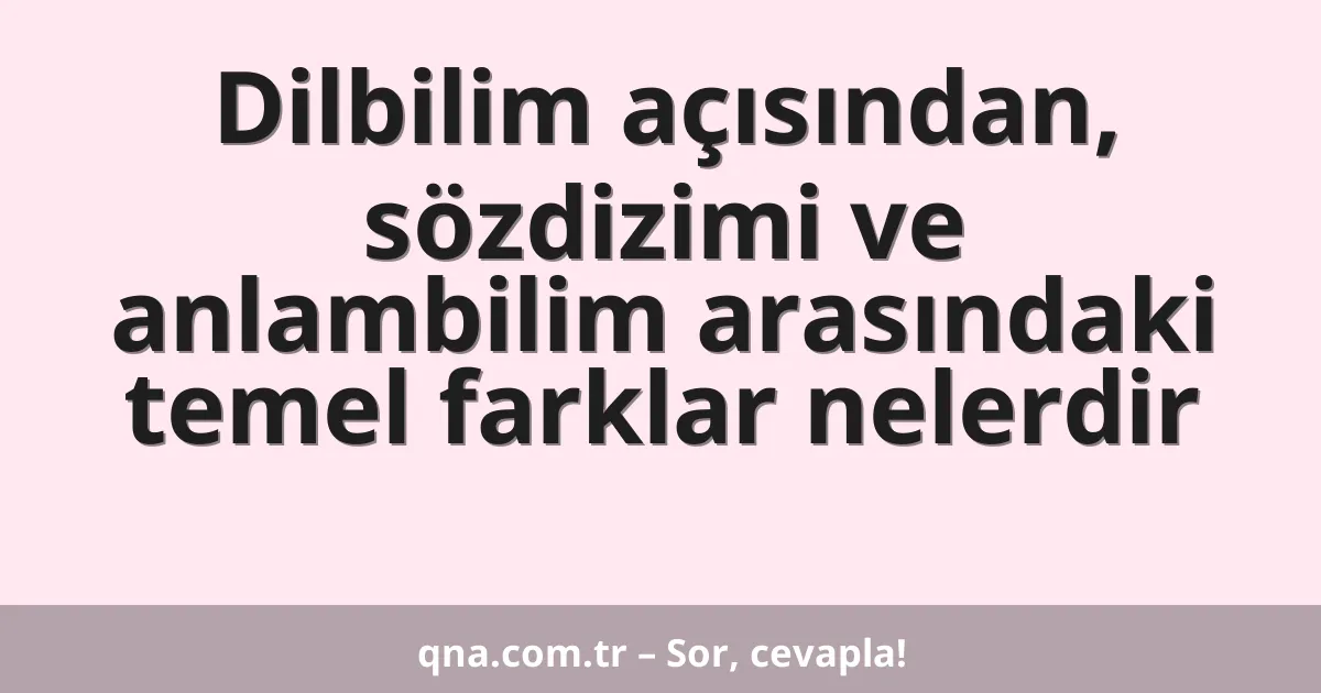 Dilbilim açısından, sözdizimi ve anlambilim arasındaki temel farklar nelerdir