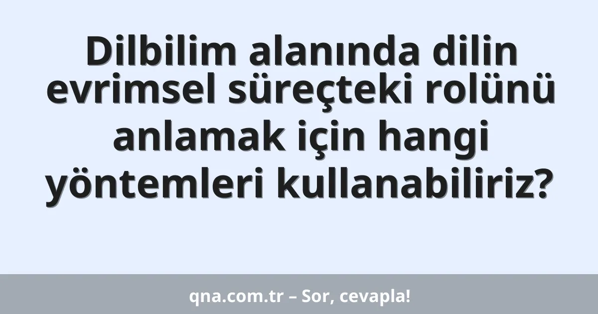 Dilbilim alanında dilin evrimsel süreçteki rolünü anlamak için hangi yöntemleri kullanabiliriz?
