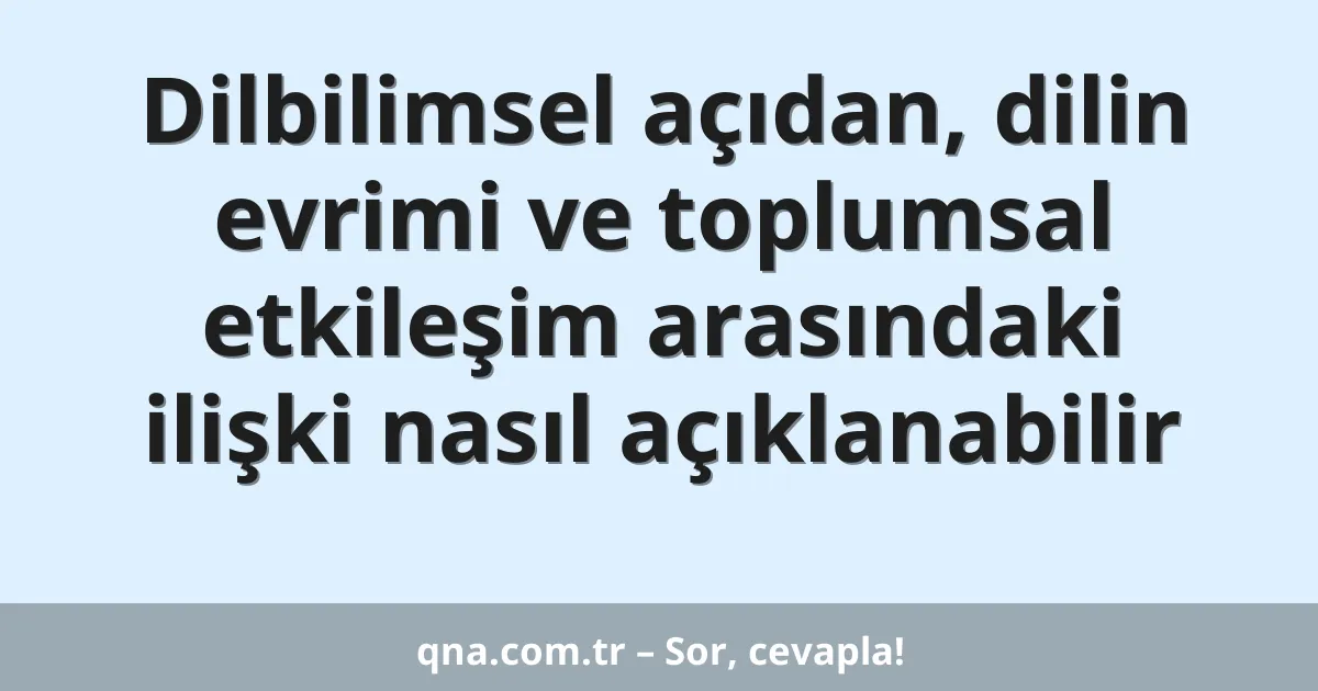 Dilbilimsel açıdan, dilin evrimi ve toplumsal etkileşim arasındaki ilişki nasıl açıklanabilir