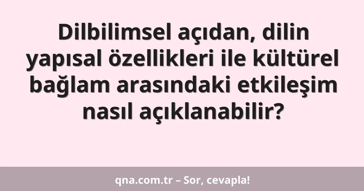 Dilbilimsel açıdan, dilin yapısal özellikleri ile kültürel bağlam arasındaki etkileşim nasıl açıklanabilir?