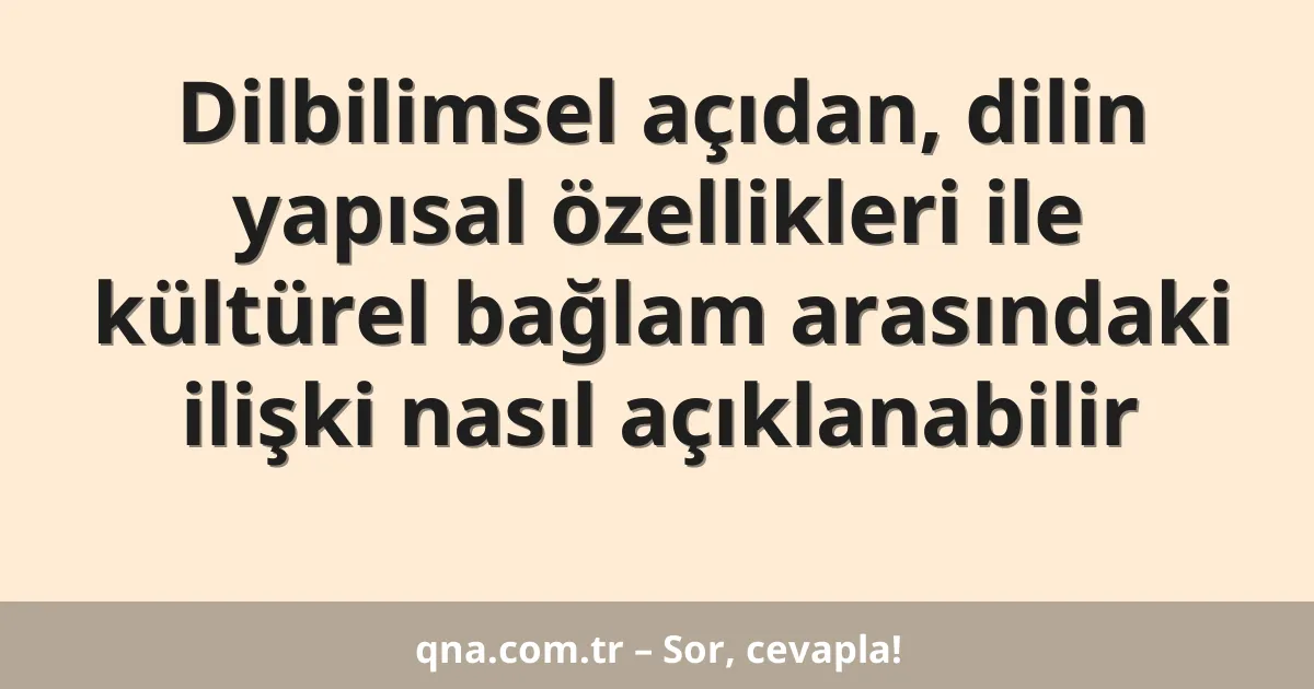 Dilbilimsel açıdan, dilin yapısal özellikleri ile kültürel bağlam arasındaki ilişki nasıl açıklanabilir
