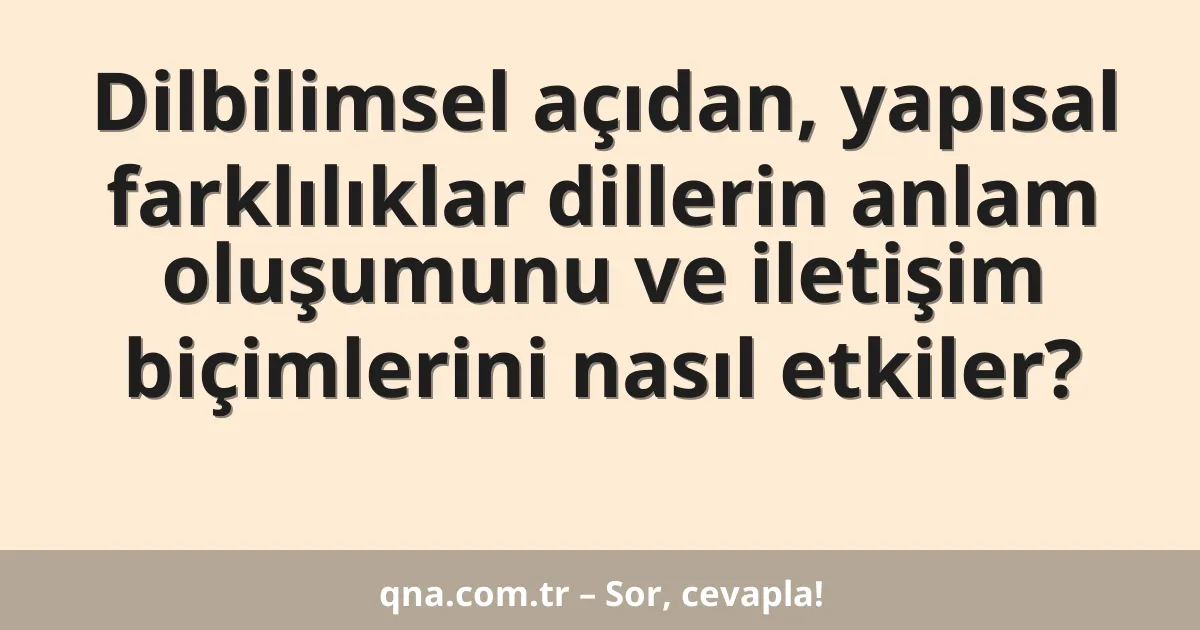 Dilbilimsel açıdan, yapısal farklılıklar dillerin anlam oluşumunu ve iletişim biçimlerini nasıl etkiler?