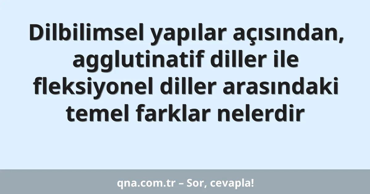 Dilbilimsel yapılar açısından, agglutinatif diller ile fleksiyonel diller arasındaki temel farklar nelerdir