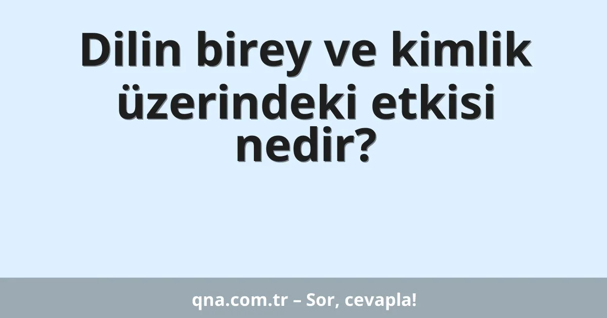 Dilin birey ve kimlik üzerindeki etkisi nedir?