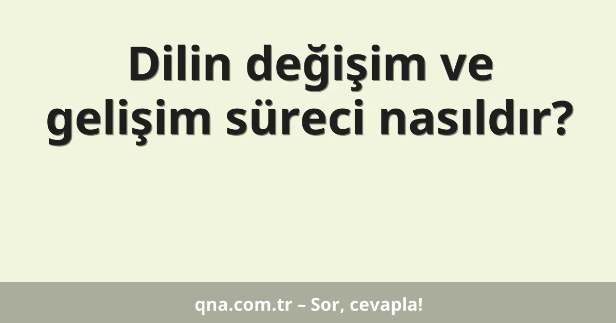 Dilin değişim ve gelişim süreci nasıldır?