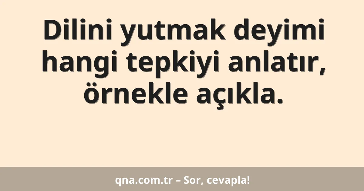 Dilini yutmak deyimi hangi tepkiyi anlatır, örnekle açıkla.