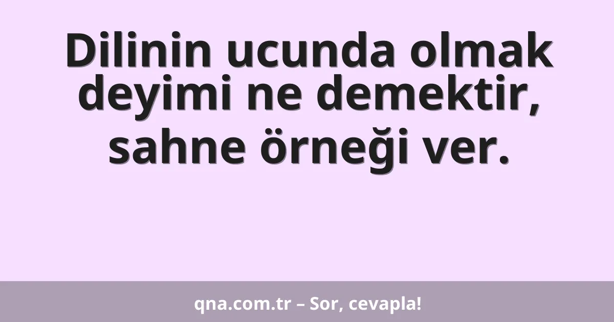 Dilinin ucunda olmak deyimi ne demektir, sahne örneği ver.