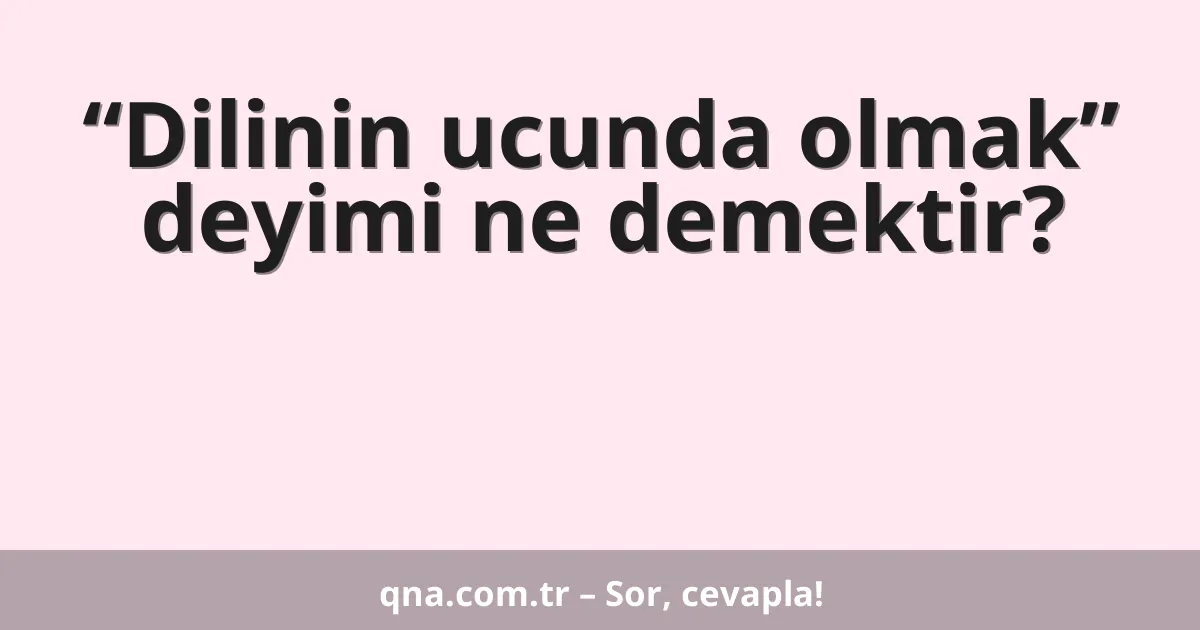 “Dilinin ucunda olmak” deyimi ne demektir?
