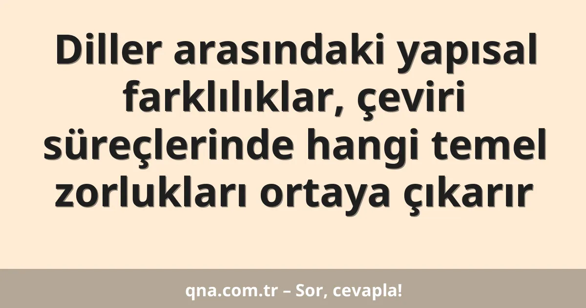 Diller arasındaki yapısal farklılıklar, çeviri süreçlerinde hangi temel zorlukları ortaya çıkarır