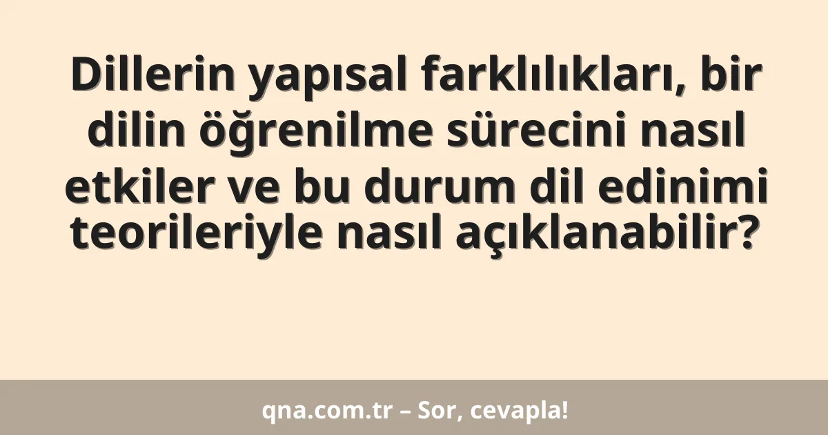 Dillerin yapısal farklılıkları, bir dilin öğrenilme sürecini nasıl etkiler ve bu durum dil edinimi teorileriyle nasıl açıklanabilir?