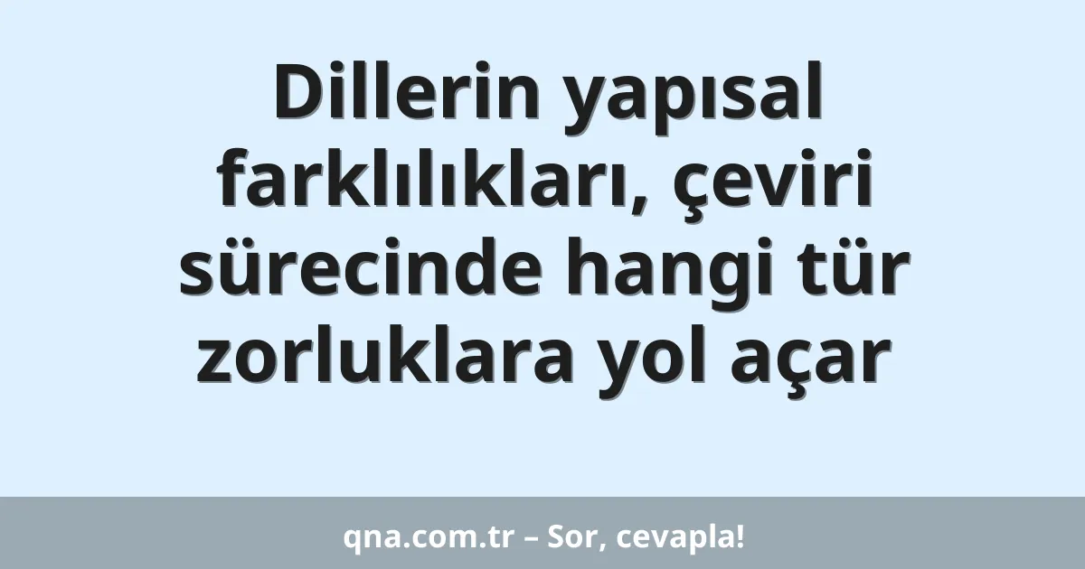 Dillerin yapısal farklılıkları, çeviri sürecinde hangi tür zorluklara yol açar