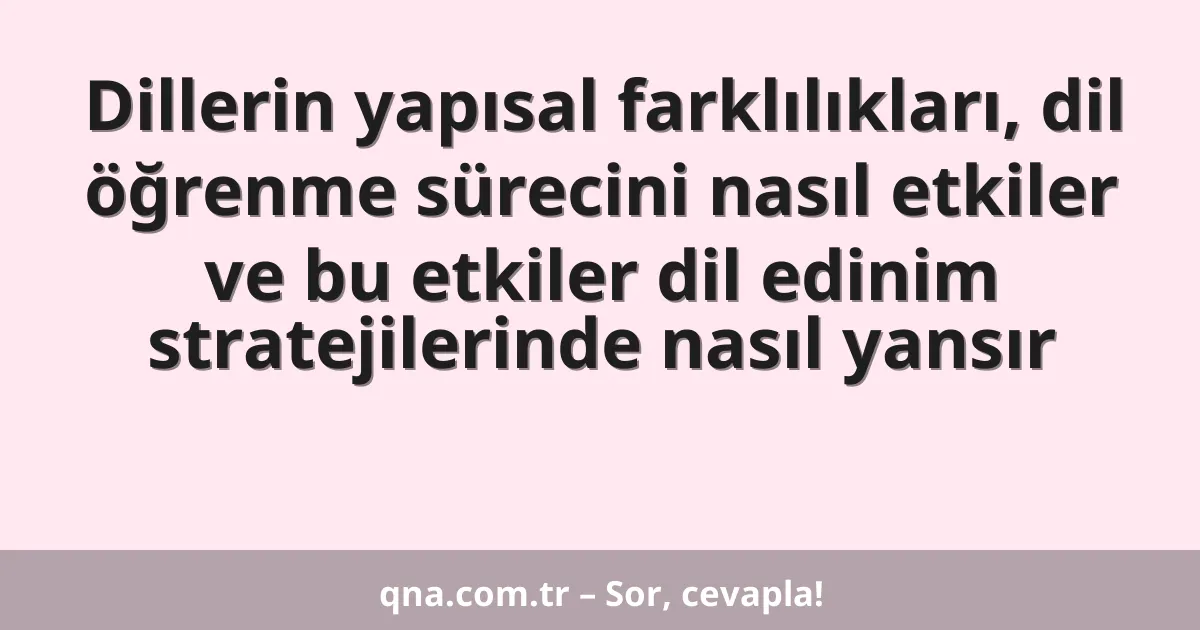Dillerin yapısal farklılıkları, dil öğrenme sürecini nasıl etkiler ve bu etkiler dil edinim stratejilerinde nasıl yansır