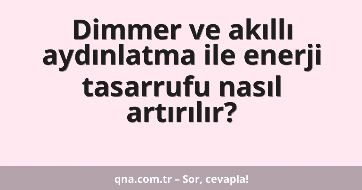 Dimmer ve akıllı aydınlatma ile enerji tasarrufu nasıl artırılır?
