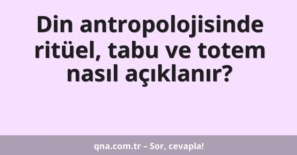 Din antropolojisinde ritüel, tabu ve totem nasıl açıklanır?