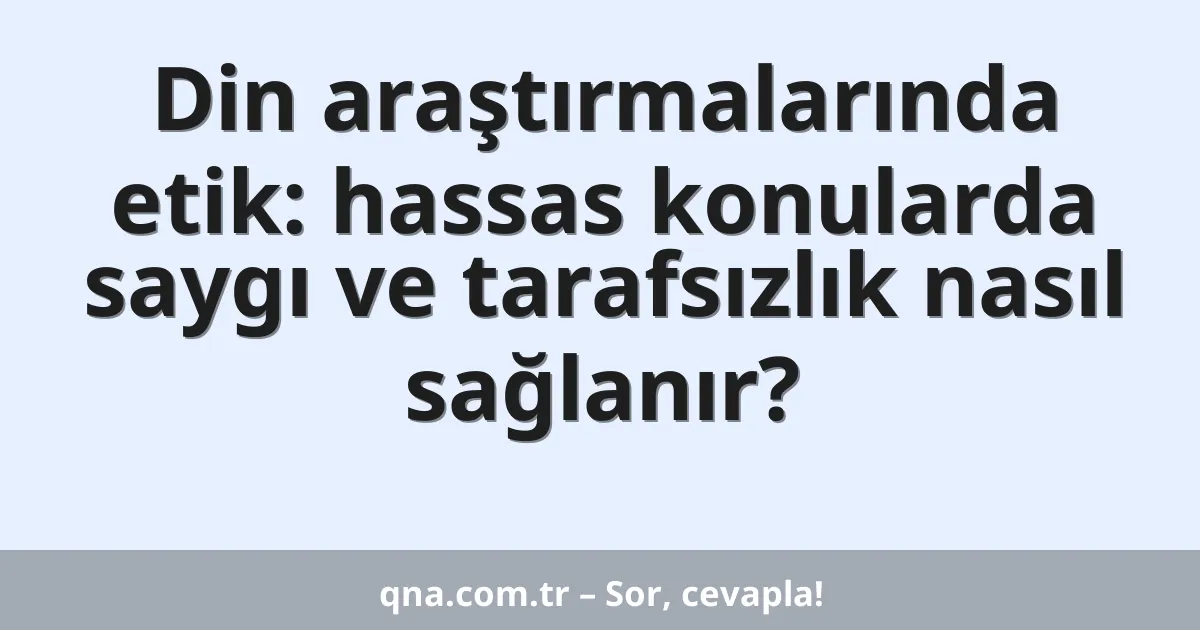Din araştırmalarında etik: hassas konularda saygı ve tarafsızlık nasıl sağlanır?