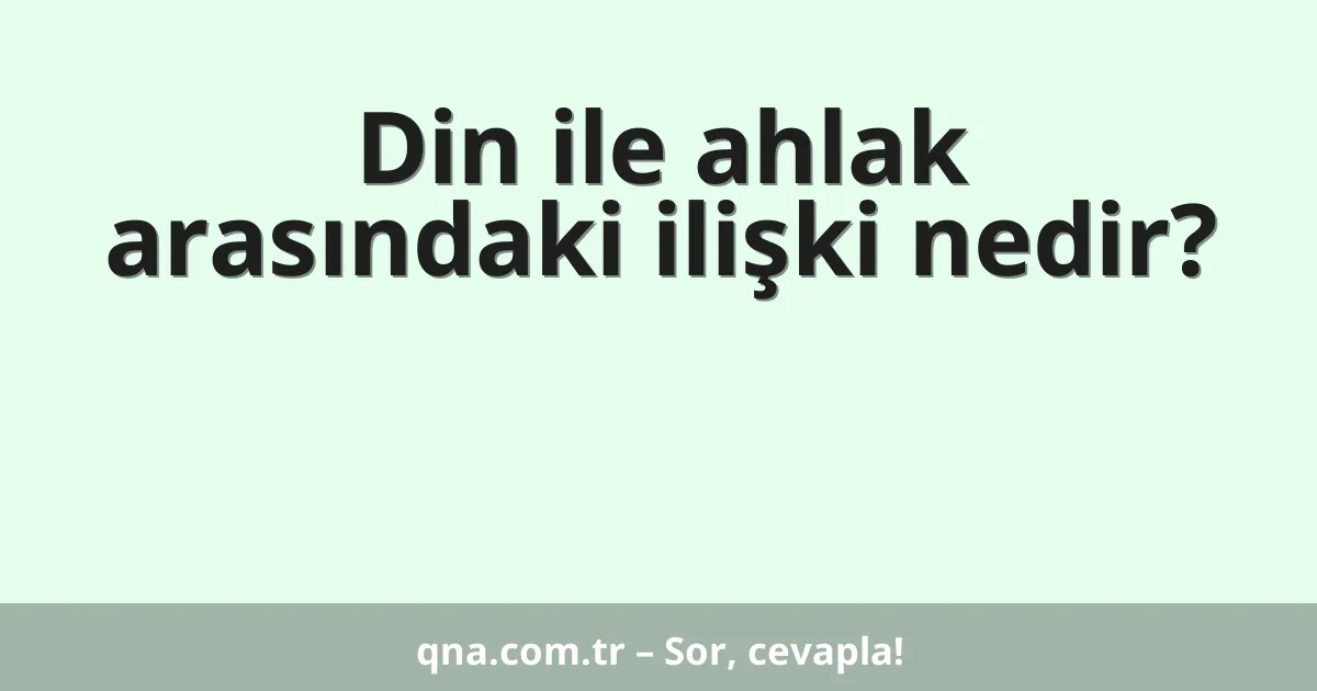 Din ile ahlak arasındaki ilişki nedir?