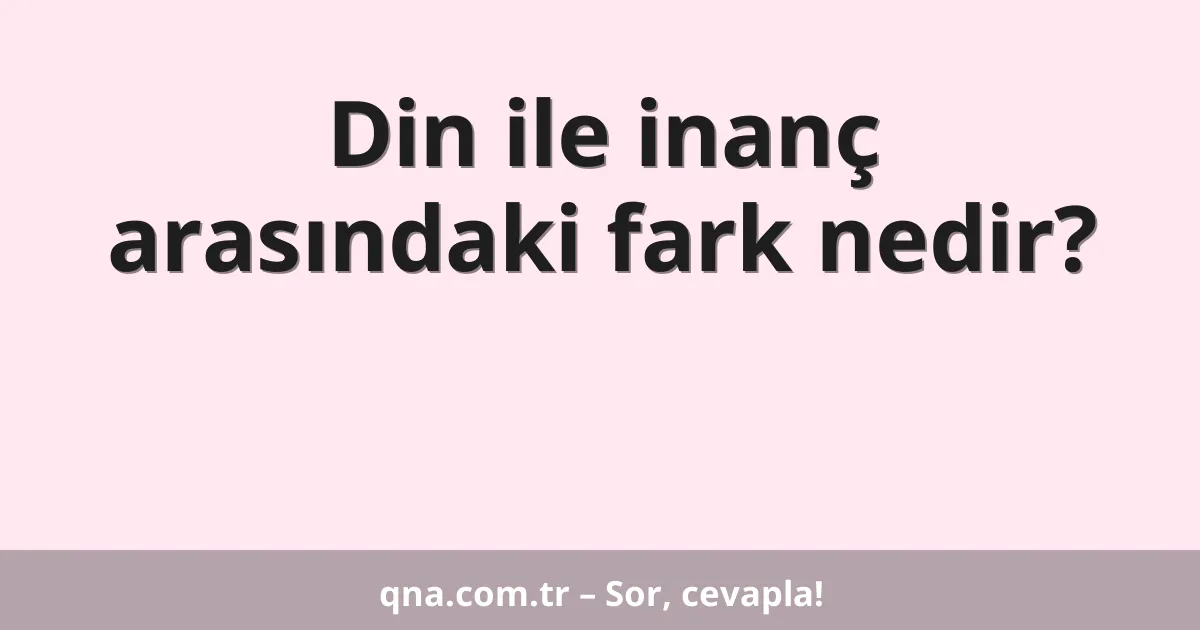 Din ile inanç arasındaki fark nedir?