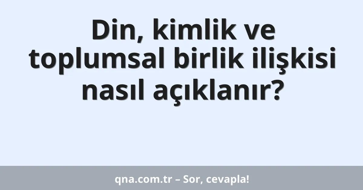 Din, kimlik ve toplumsal birlik ilişkisi nasıl açıklanır?