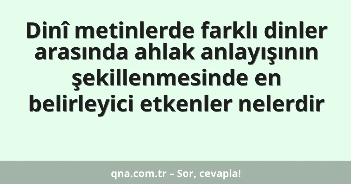 Dinî metinlerde farklı dinler arasında ahlak anlayışının şekillenmesinde en belirleyici etkenler nelerdir