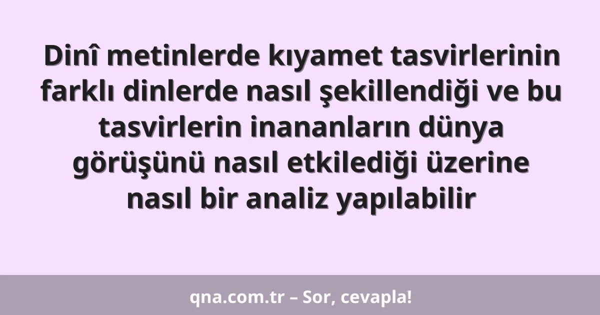 Dinî metinlerde kıyamet tasvirlerinin farklı dinlerde nasıl şekillendiği ve bu tasvirlerin inananların dünya görüşünü nasıl etkilediği üzerine nasıl bir analiz yapılabilir