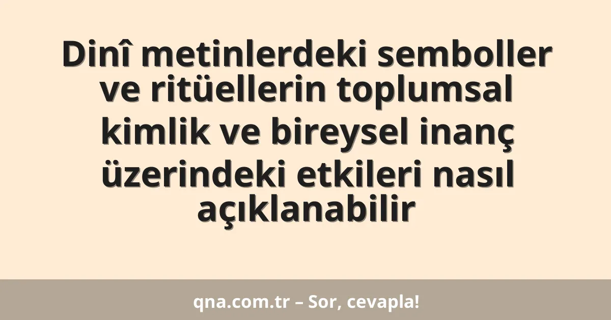 Dinî metinlerdeki semboller ve ritüellerin toplumsal kimlik ve bireysel inanç üzerindeki etkileri nasıl açıklanabilir