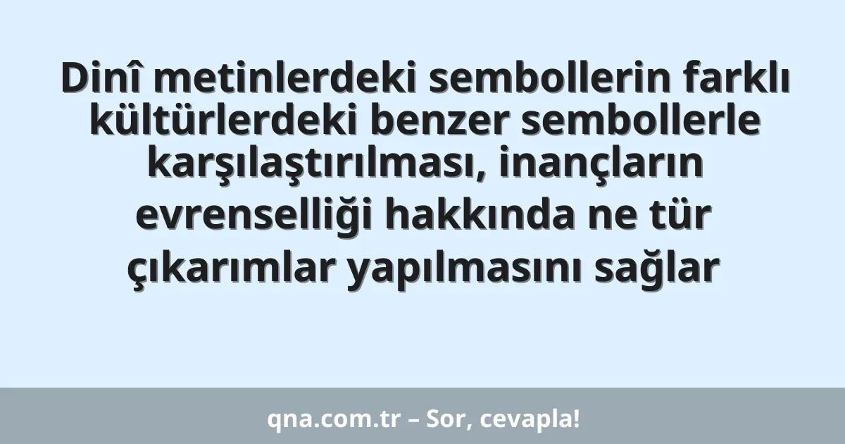 Dinî metinlerdeki sembollerin farklı kültürlerdeki benzer sembollerle karşılaştırılması, inançların evrenselliği hakkında ne tür çıkarımlar yapılmasını sağlar