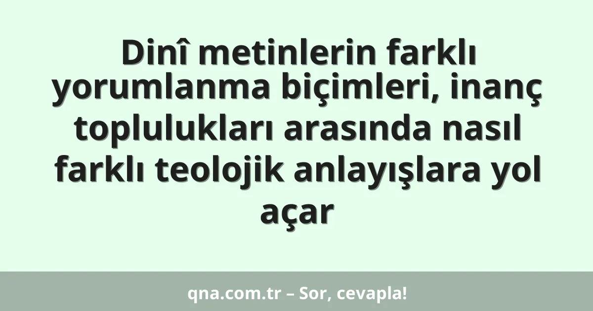 Dinî metinlerin farklı yorumlanma biçimleri, inanç toplulukları arasında nasıl farklı teolojik anlayışlara yol açar