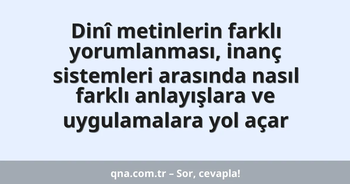 Dinî metinlerin farklı yorumlanması, inanç sistemleri arasında nasıl farklı anlayışlara ve uygulamalara yol açar