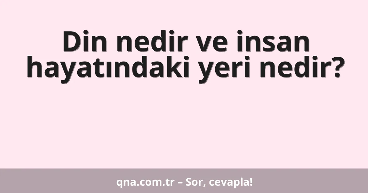 Din nedir ve insan hayatındaki yeri nedir?