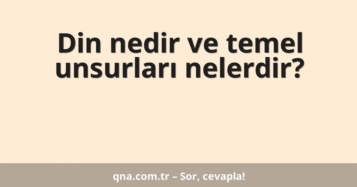Din nedir ve temel unsurları nelerdir?