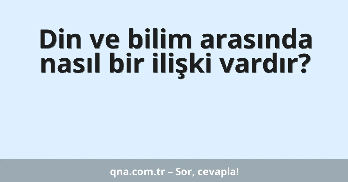 Din ve bilim arasında nasıl bir ilişki vardır?
