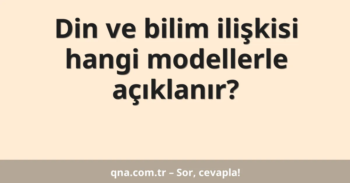 Din ve bilim ilişkisi hangi modellerle açıklanır?