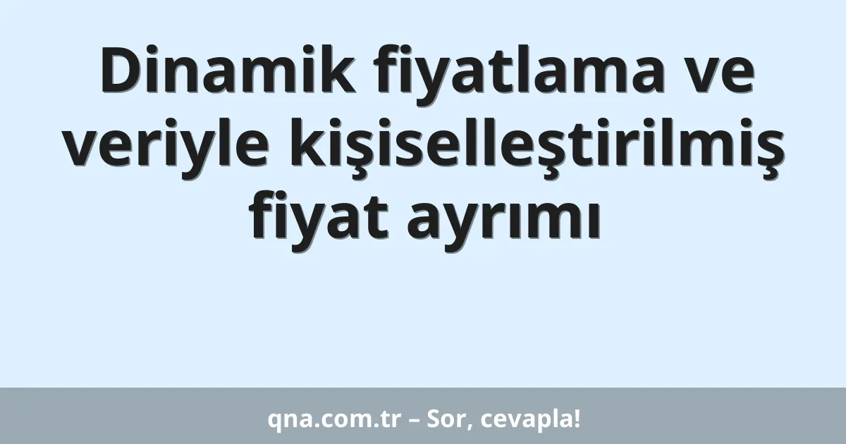 Dinamik fiyatlama ve veriyle kişiselleştirilmiş fiyat ayrımı