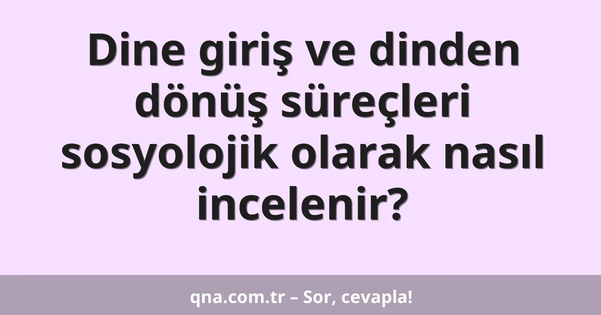 Dine giriş ve dinden dönüş süreçleri sosyolojik olarak nasıl incelenir?