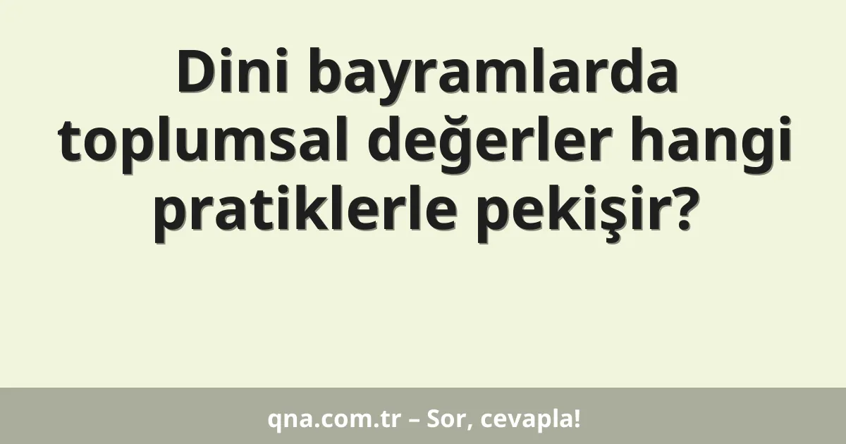 Dini bayramlarda toplumsal değerler hangi pratiklerle pekişir?