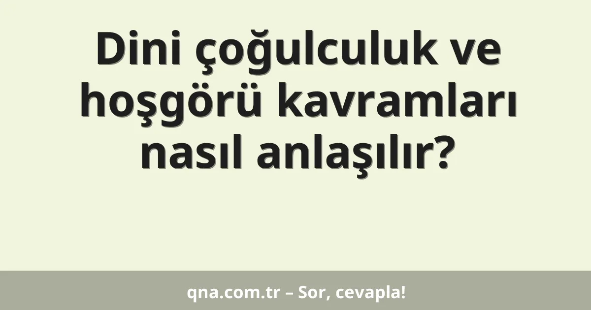 Dini çoğulculuk ve hoşgörü kavramları nasıl anlaşılır?