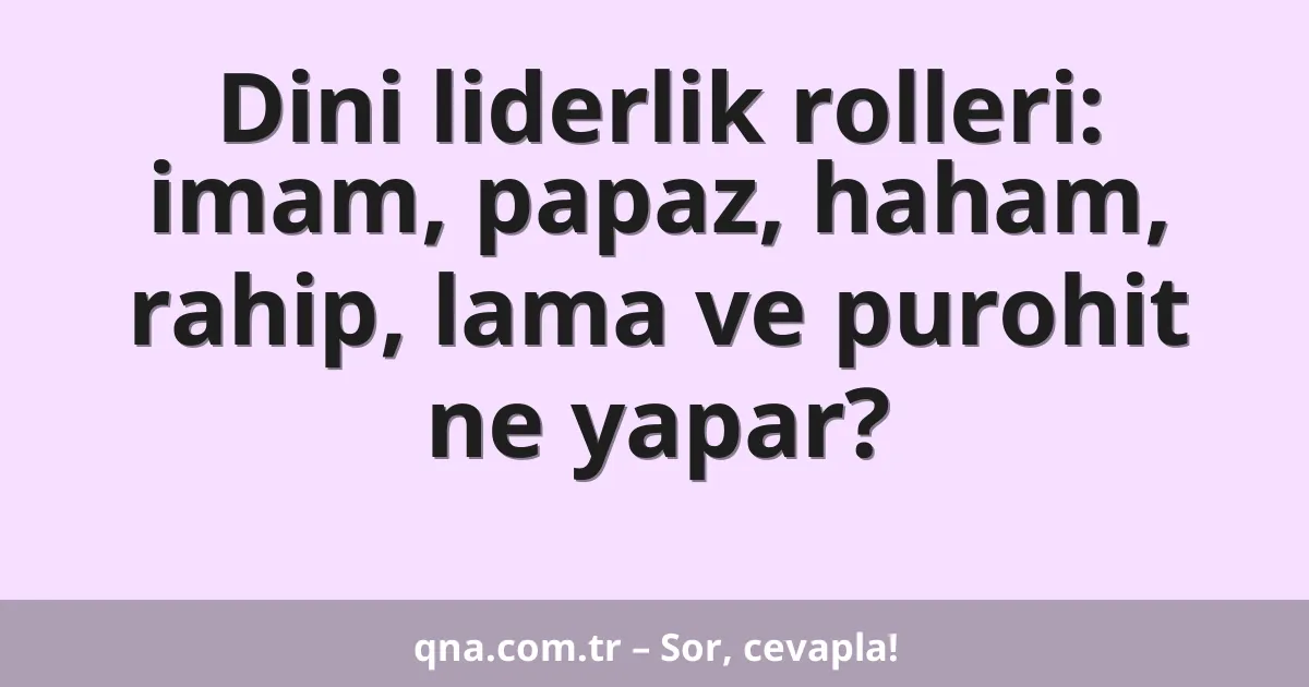 Dini liderlik rolleri: imam, papaz, haham, rahip, lama ve purohit ne yapar?