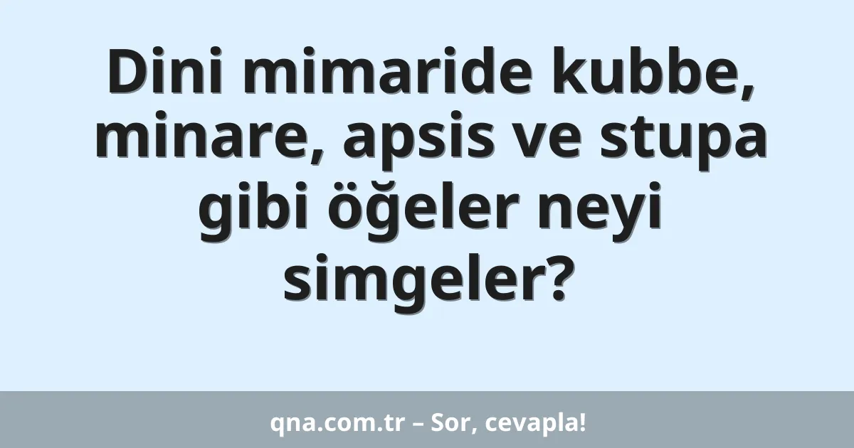 Dini mimaride kubbe, minare, apsis ve stupa gibi öğeler neyi simgeler?