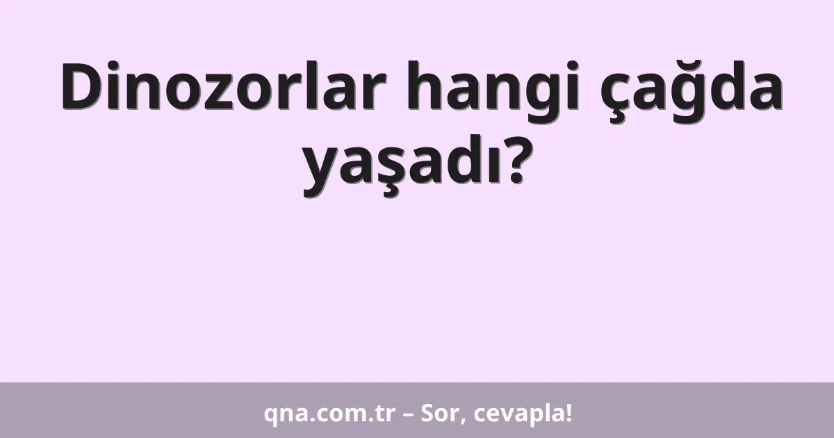 Dinozorlar hangi çağda yaşadı?