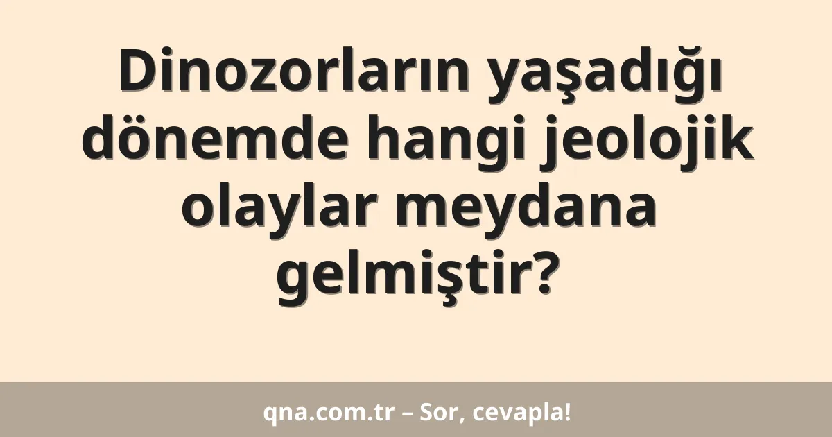 Dinozorların yaşadığı dönemde hangi jeolojik olaylar meydana gelmiştir?