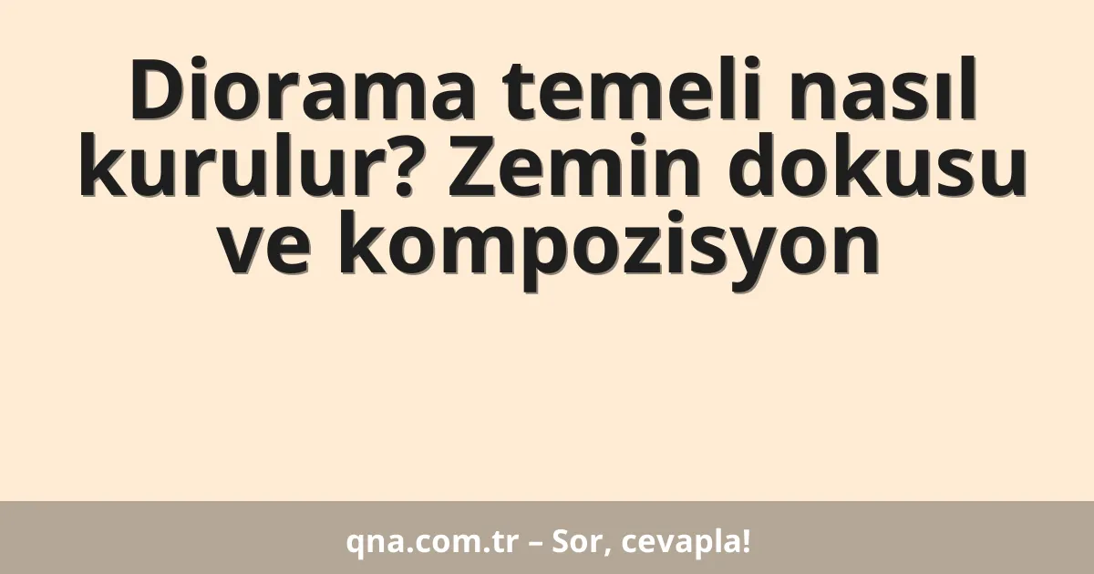 Diorama temeli nasıl kurulur? Zemin dokusu ve kompozisyon