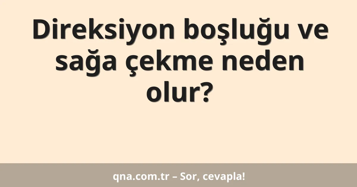Direksiyon boşluğu ve sağa çekme neden olur?