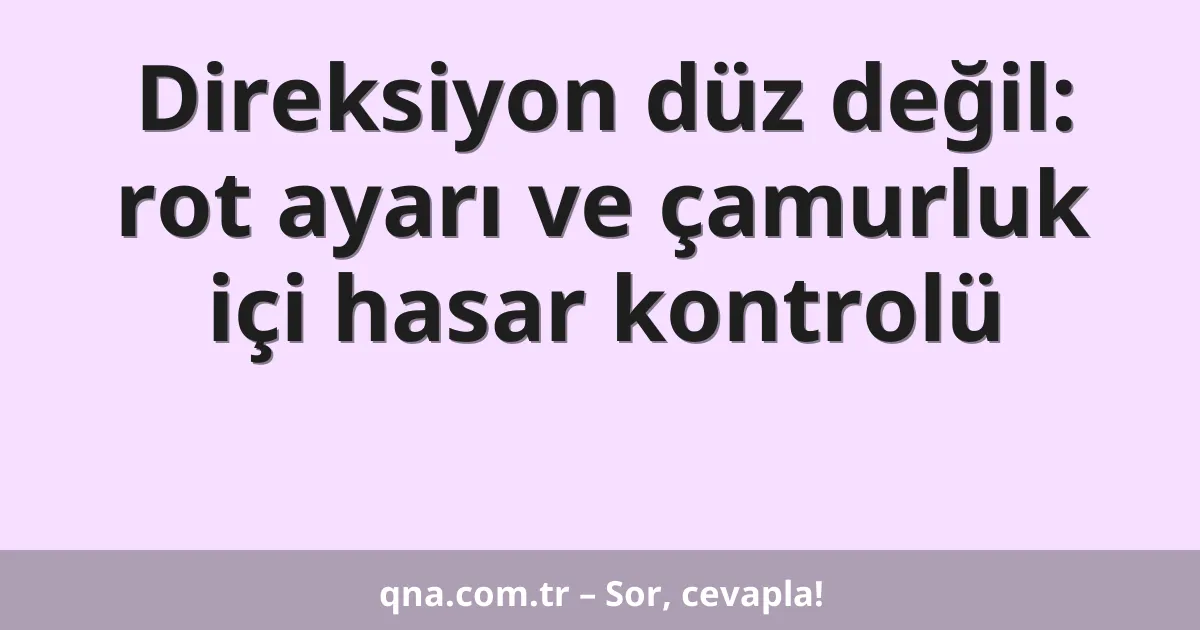 Direksiyon düz değil: rot ayarı ve çamurluk içi hasar kontrolü